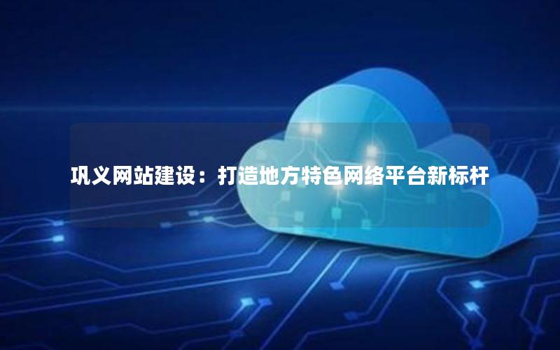 巩义网站建设：打造地方特色网络平台新标杆
