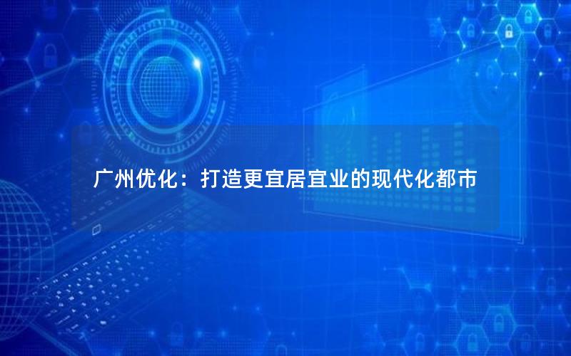 广州优化：打造更宜居宜业的现代化都市