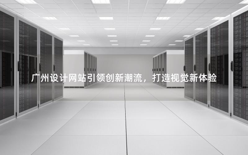 广州设计网站引领创新潮流，打造视觉新体验