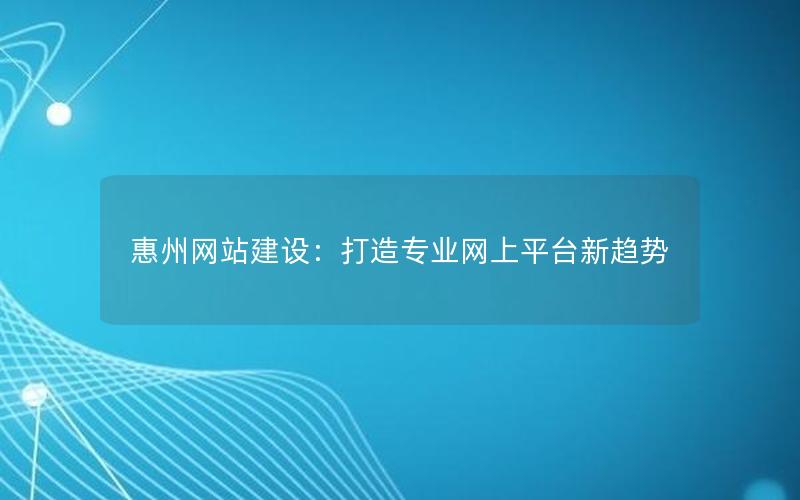 惠州网站建设：打造专业网上平台新趋势