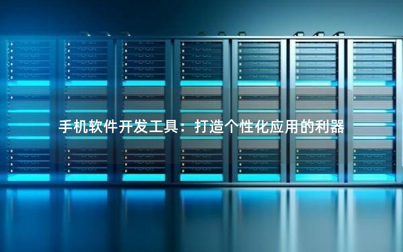 手机软件开发工具：打造个性化应用的利器