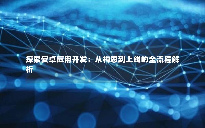 探索安卓应用开发：从构思到上线的全流程解析