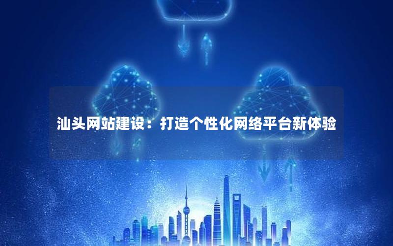 汕头网站建设：打造个性化网络平台新体验