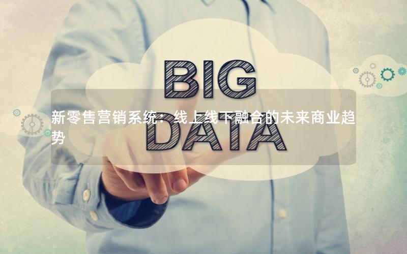 新零售营销系统：线上线下融合的未来商业趋势