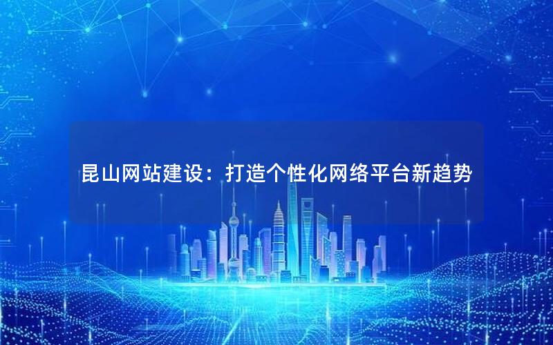 昆山网站建设：打造个性化网络平台新趋势