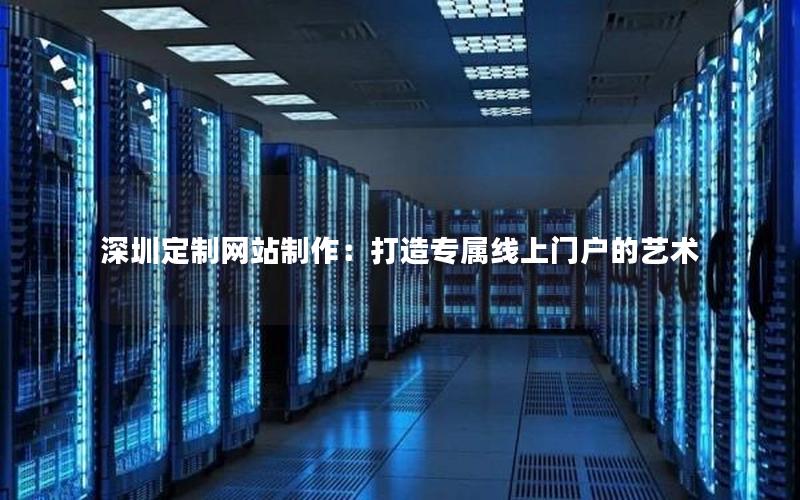 深圳定制网站制作：打造专属线上门户的艺术