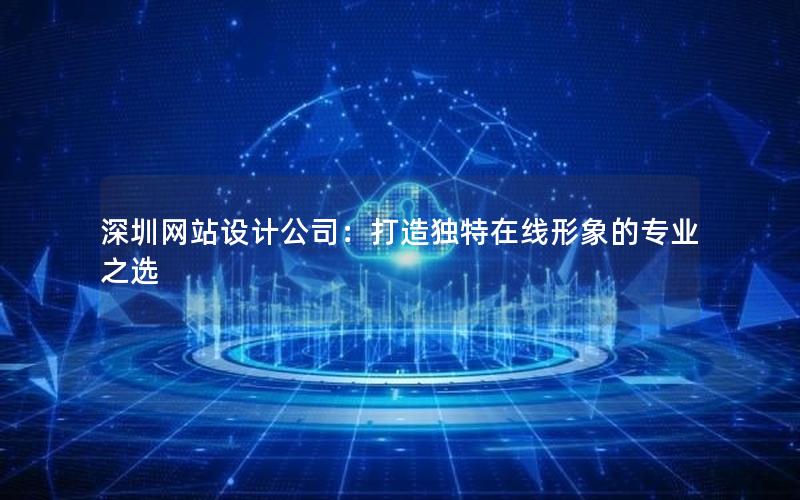 深圳网站设计公司：打造独特在线形象的专业之选