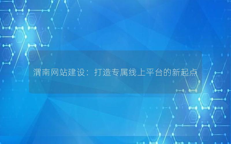 渭南网站建设：打造专属线上平台的新起点