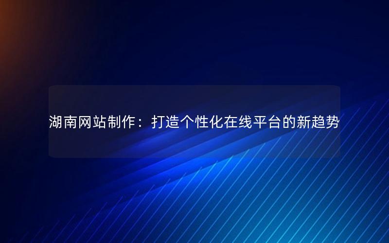 湖南网站制作：打造个性化在线平台的新趋势