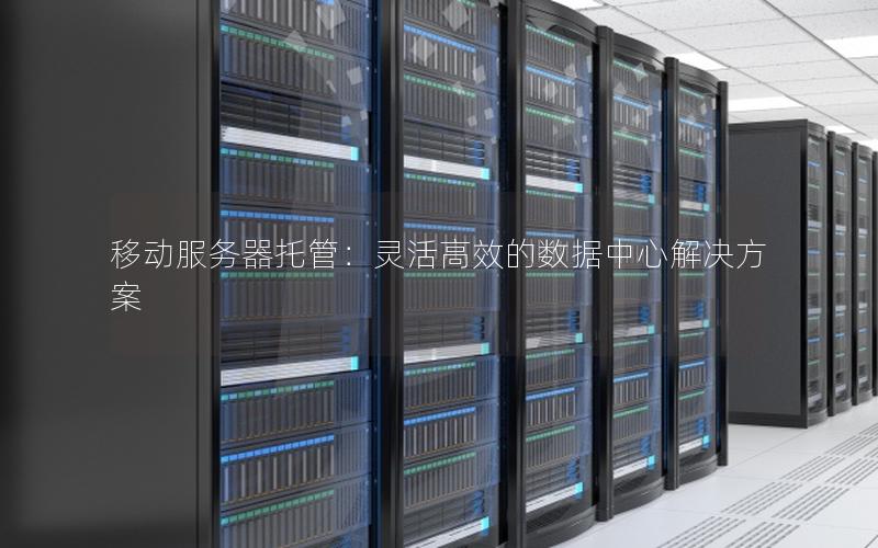 移动服务器托管：灵活高效的数据中心解决方案