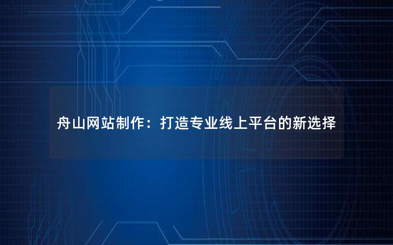 舟山网站制作：打造专业线上平台的新选择
