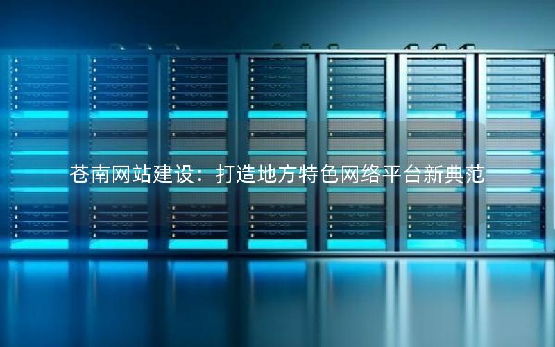 苍南网站建设：打造地方特色网络平台新典范
