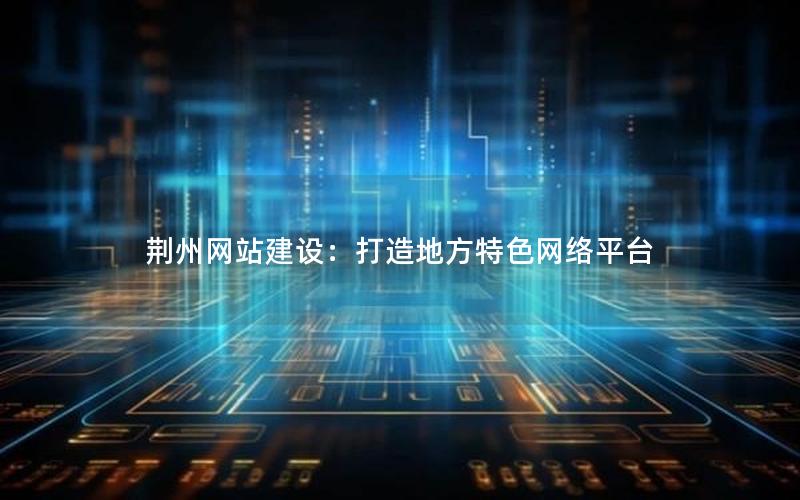 荆州网站建设：打造地方特色网络平台