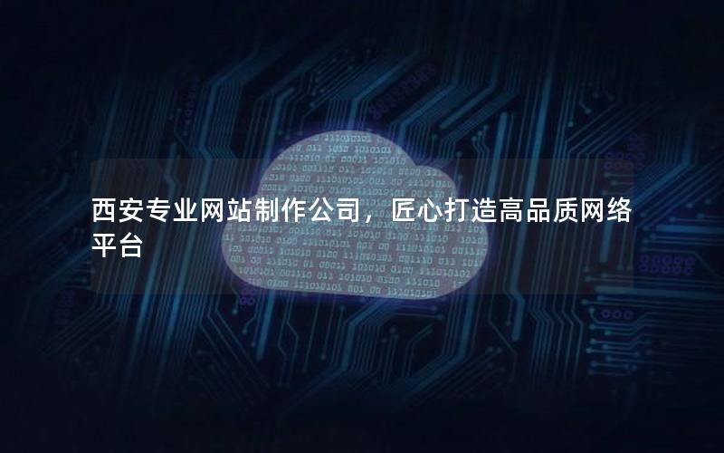 西安专业网站制作公司，匠心打造高品质网络平台