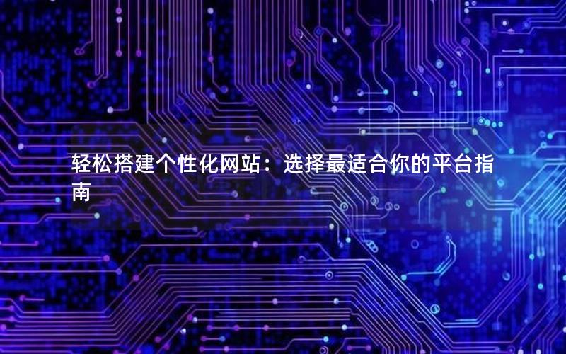 轻松搭建个性化网站：选择最适合你的平台指南