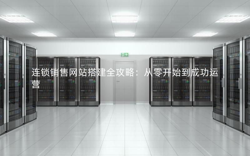 连锁销售网站搭建全攻略：从零开始到成功运营