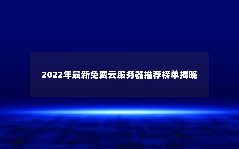 2022年最新免费云服务器推荐榜单揭晓