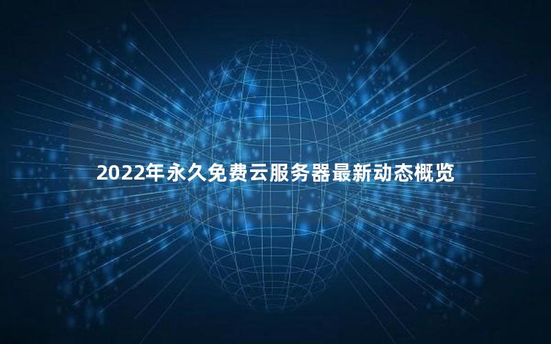 2022年永久免费云服务器最新动态概览