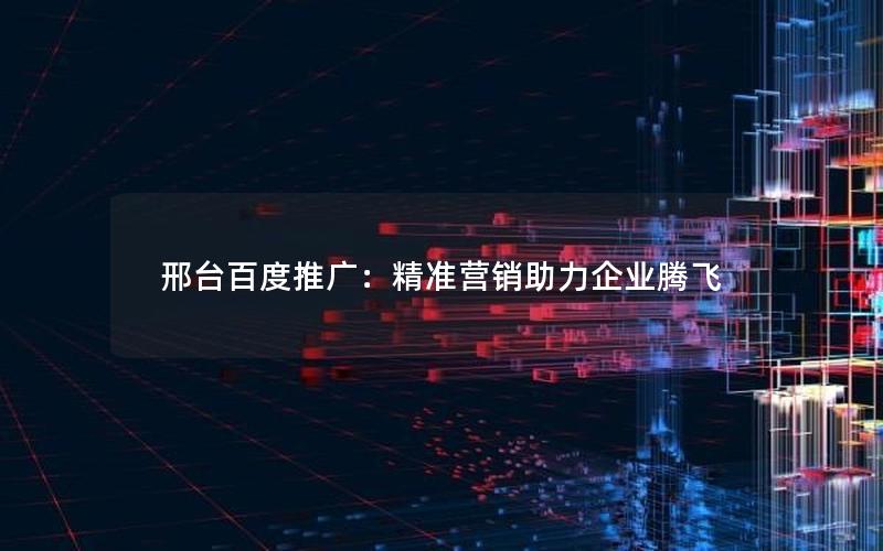 邢台百度推广：精准营销助力企业腾飞