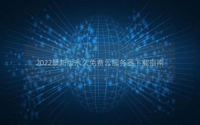 2022最新版永久免费云服务器下载指南