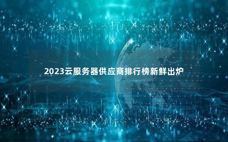 2023云服务器供应商排行榜新鲜出炉