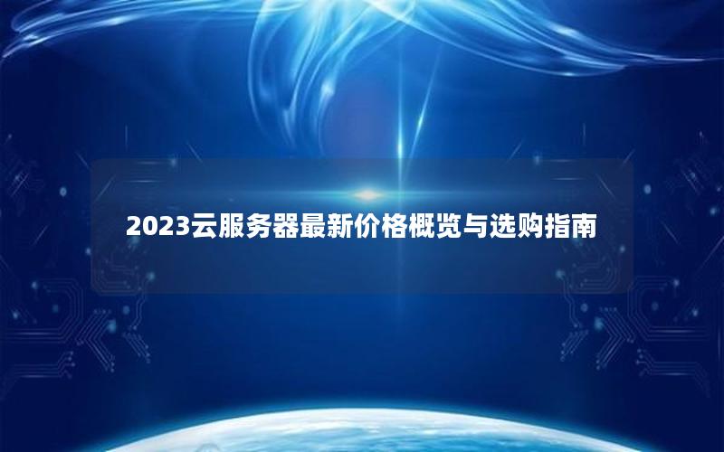 2023云服务器最新价格概览与选购指南