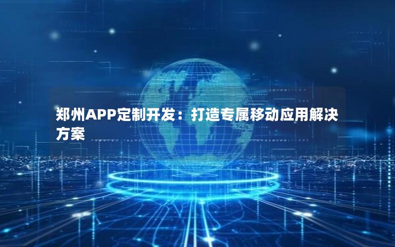 郑州APP定制开发：打造专属移动应用解决方案