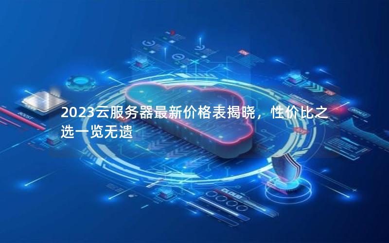 2023云服务器最新价格表揭晓，性价比之选一览无遗