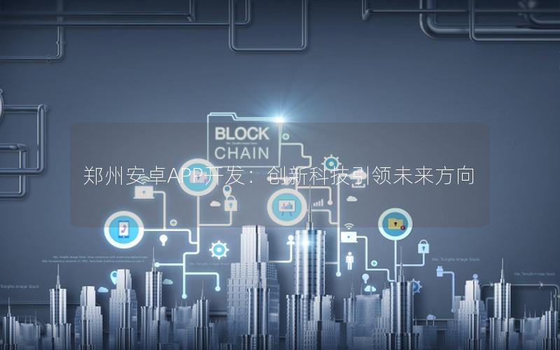 郑州安卓APP开发：创新科技引领未来方向