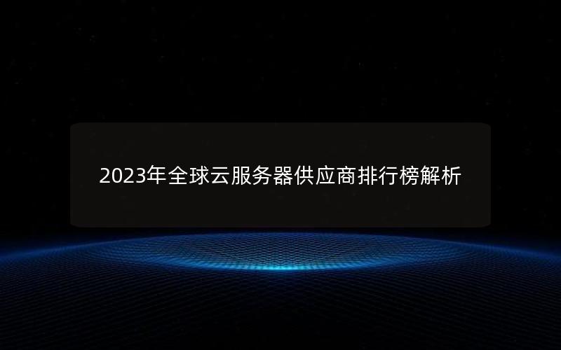 2023年全球云服务器供应商排行榜解析