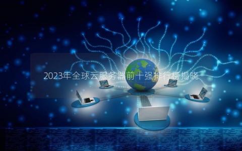 2023年全球云服务器前十强排行榜揭晓