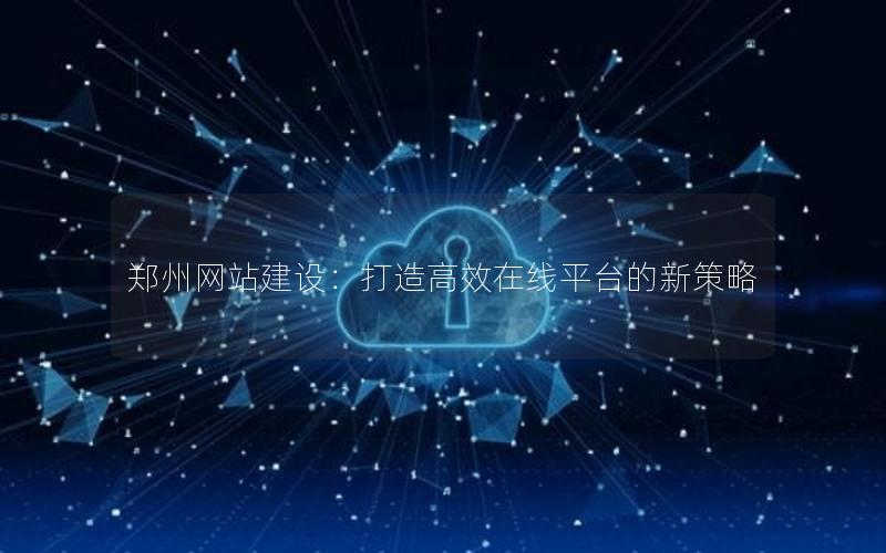 郑州网站建设：打造高效在线平台的新策略