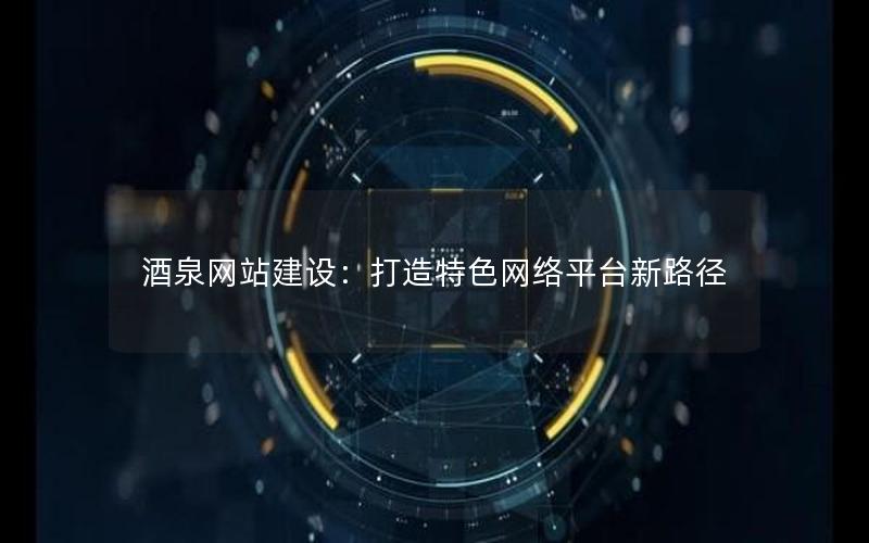 酒泉网站建设：打造特色网络平台新路径