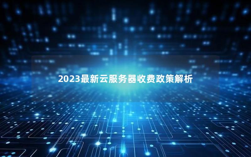 2023最新云服务器收费政策解析
