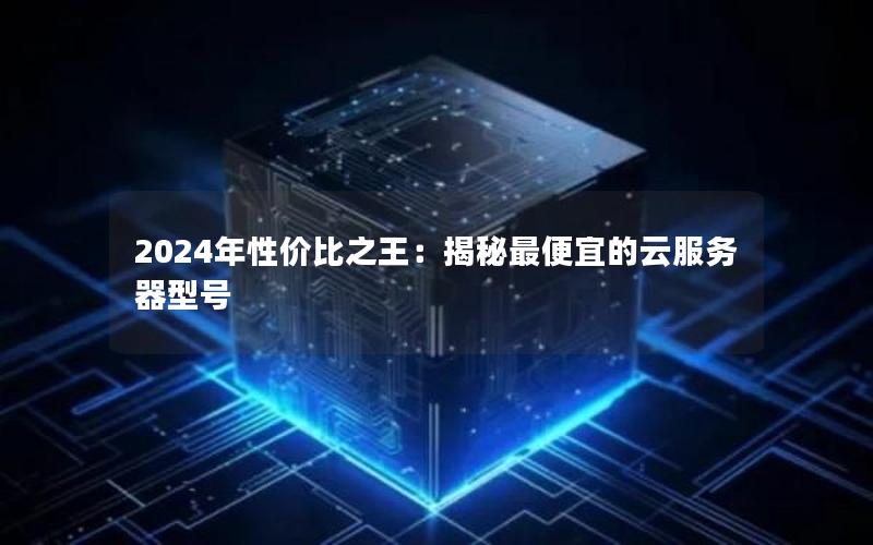 2024年性价比之王：揭秘最便宜的云服务器型号