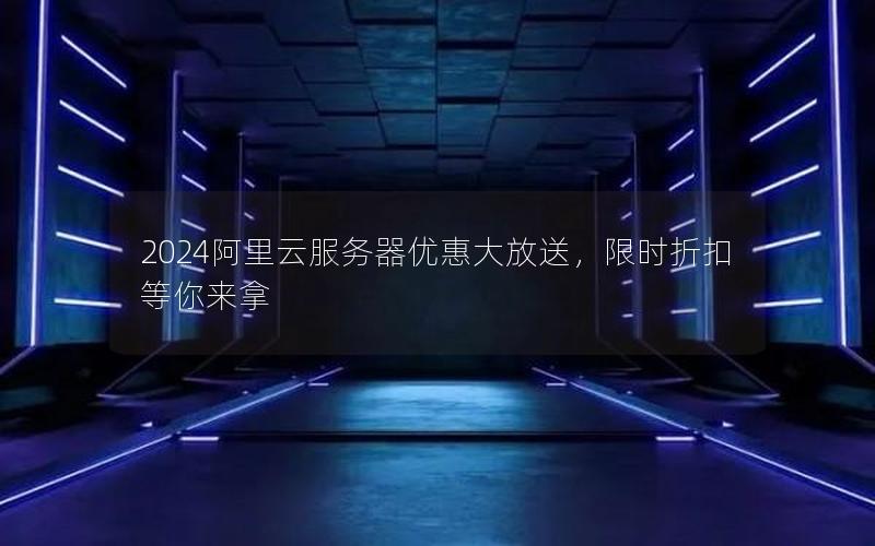2024阿里云服务器优惠大放送，限时折扣等你来拿