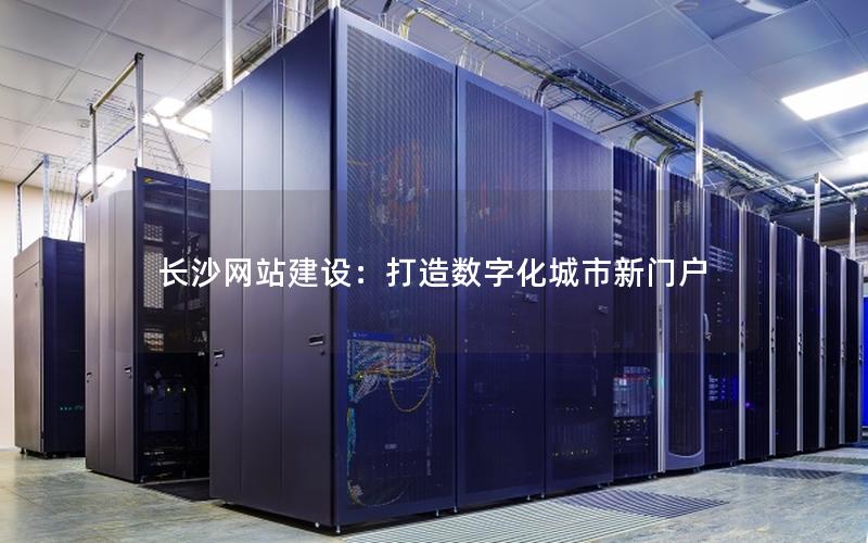 长沙网站建设：打造数字化城市新门户