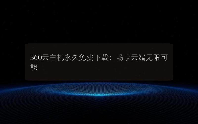 360云主机永久免费下载：畅享云端无限可能