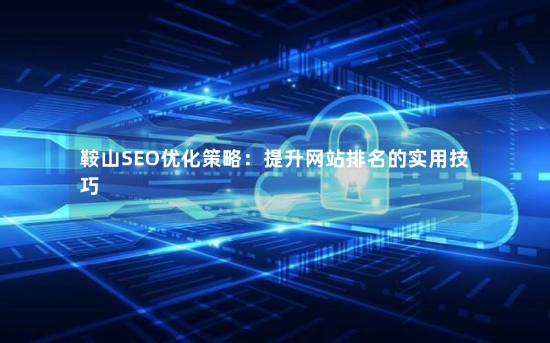 鞍山SEO优化策略：提升网站排名的实用技巧