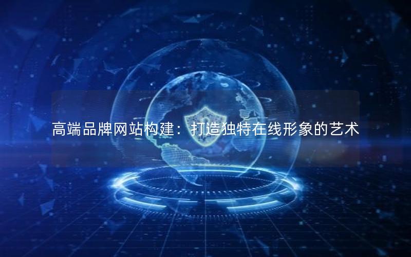 高端品牌网站构建：打造独特在线形象的艺术