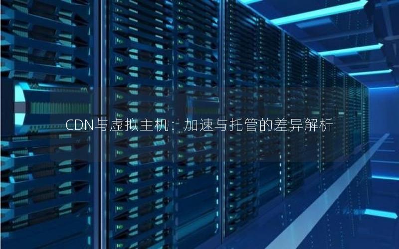 CDN与虚拟主机：加速与托管的差异解析