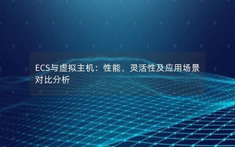 ECS与虚拟主机：性能、灵活性及应用场景对比分析
