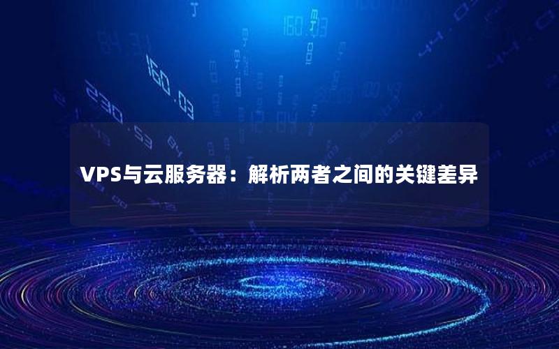 VPS与云服务器：解析两者之间的关键差异
