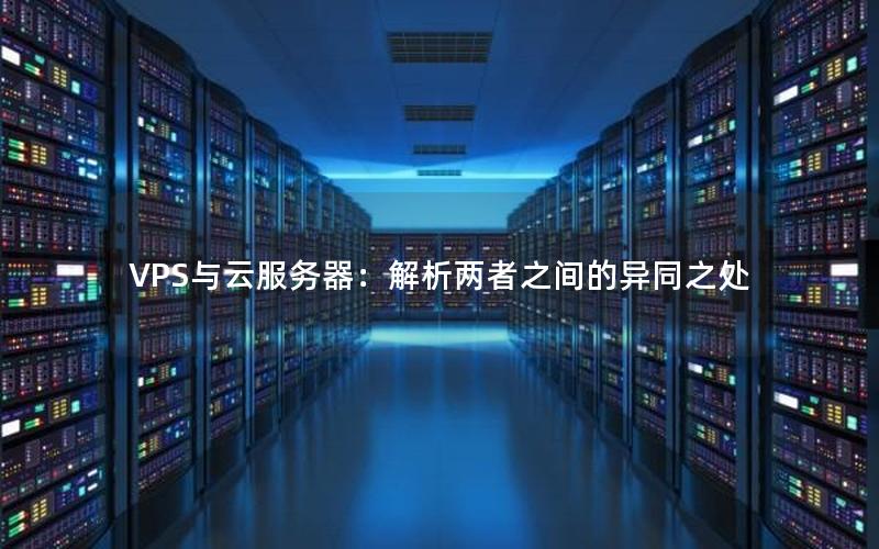 VPS与云服务器：解析两者之间的异同之处