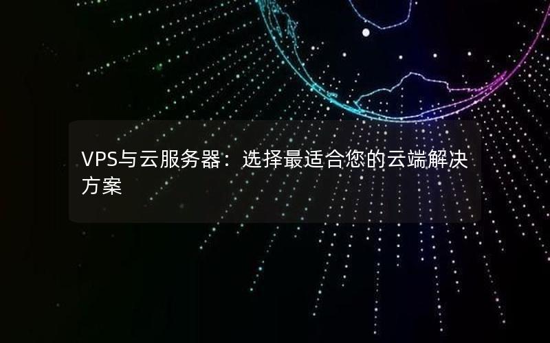 VPS与云服务器：选择最适合您的云端解决方案