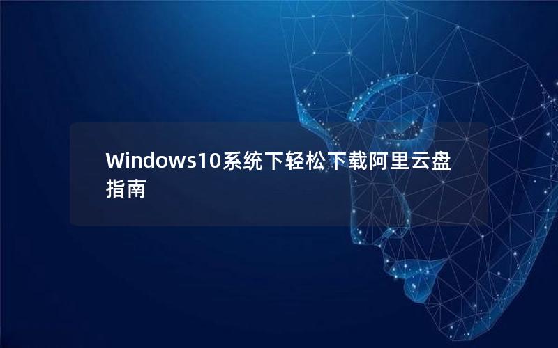 Windows10系统下轻松下载阿里云盘指南