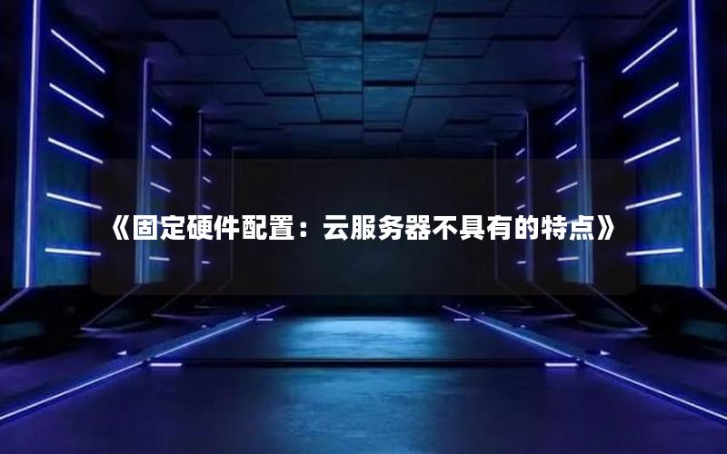 《固定硬件配置：云服务器不具有的特点》