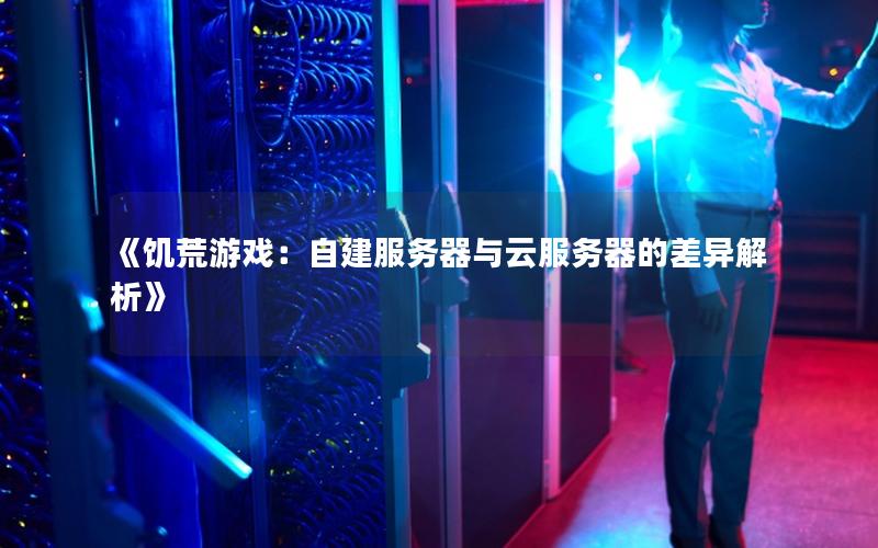 《饥荒游戏：自建服务器与云服务器的差异解析》