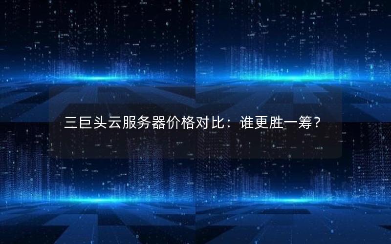 三巨头云服务器价格对比：谁更胜一筹？