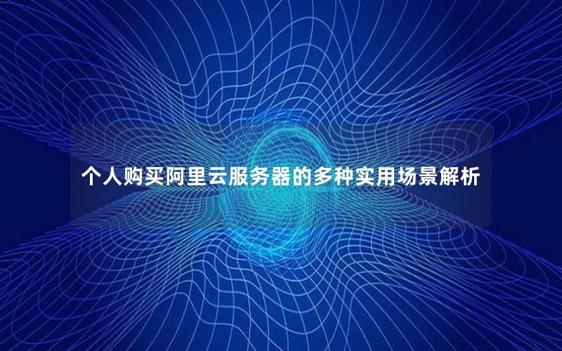 个人购买阿里云服务器的多种实用场景解析